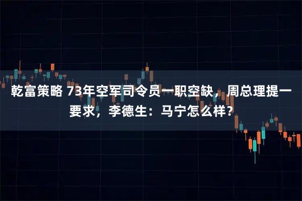 乾富策略 73年空军司令员一职空缺，周总理提一要求，李德生：马宁怎么样？