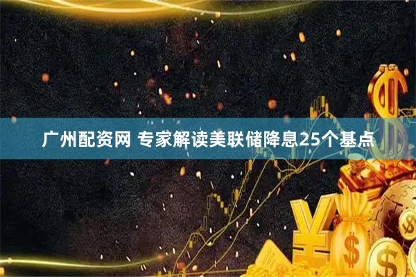 广州配资网 专家解读美联储降息25个基点