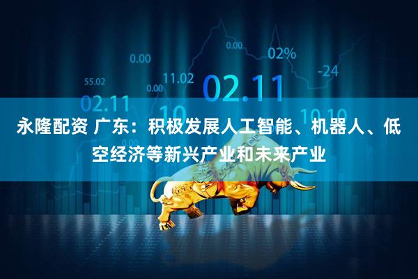 永隆配资 广东：积极发展人工智能、机器人、低空经济等新兴产业和未来产业