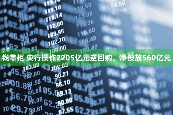 钱掌柜 央行操作2205亿元逆回购，净投放560亿元