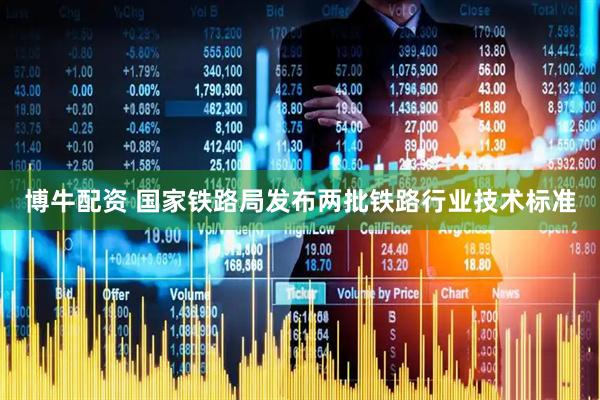 博牛配资 国家铁路局发布两批铁路行业技术标准