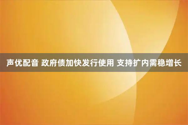 声优配音 政府债加快发行使用 支持扩内需稳增长