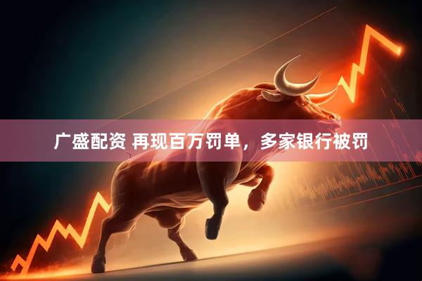 广盛配资 再现百万罚单，多家银行被罚