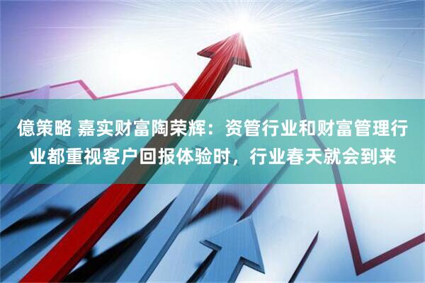 億策略 嘉实财富陶荣辉：资管行业和财富管理行业都重视客户回报体验时，行业春天就会到来