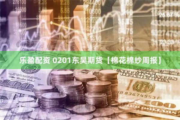 乐盈配资 0201东吴期货【棉花棉纱周报】