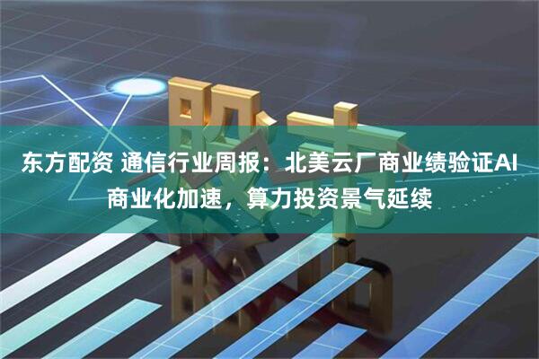 东方配资 通信行业周报：北美云厂商业绩验证AI商业化加速，算力投资景气延续