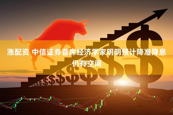 涨配资 中信证券首席经济学家明明预计降准降息仍有空间