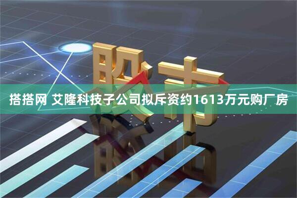 搭搭网 艾隆科技子公司拟斥资约1613万元购厂房