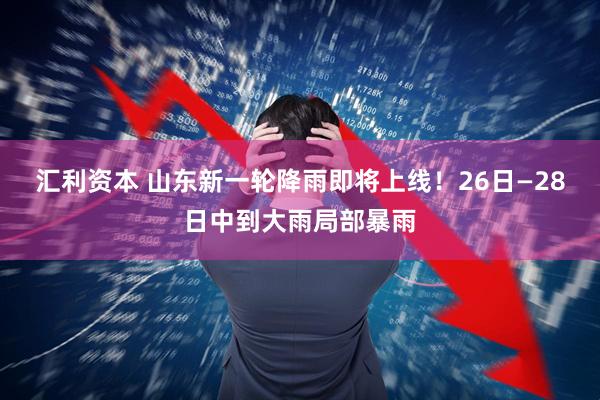 汇利资本 山东新一轮降雨即将上线！26日—28日中到大雨局部暴雨