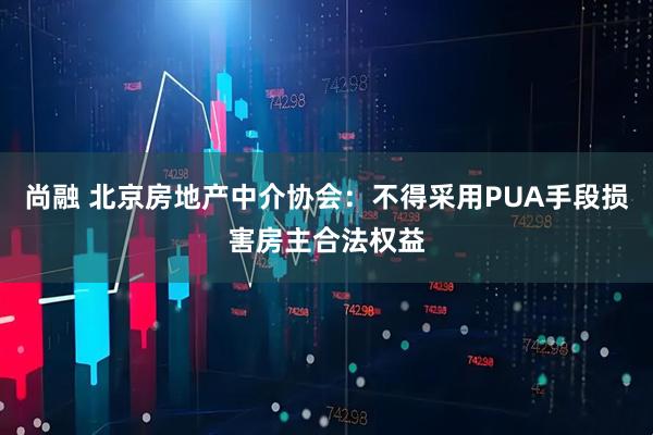尚融 北京房地产中介协会：不得采用PUA手段损害房主合法权益