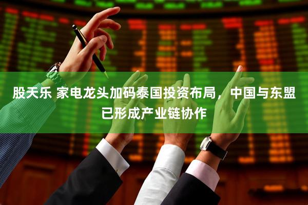 股天乐 家电龙头加码泰国投资布局，中国与东盟已形成产业链协作