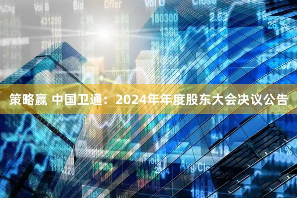 策略赢 中国卫通：2024年年度股东大会决议公告