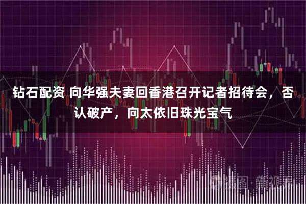 钻石配资 向华强夫妻回香港召开记者招待会,否认破产,向太依旧珠光宝气