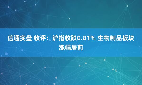 信通实盘 收评:沪指收跌0.81% 生物制品板块涨幅居前
