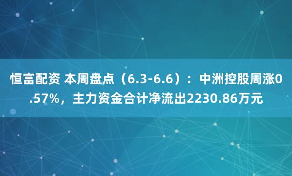 恒富配资 本周盘点（6.3-6.6）：中洲控股周涨0.57%，主力资金合计净流出2230.86万元