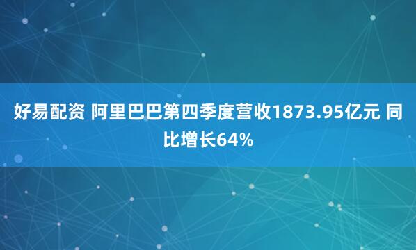好易配资 阿里巴巴第四季度营收1873.95亿元 同比增长64%