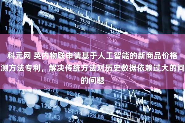 科元网 英内物联申请基于人工智能的新商品价格预测方法专利，解决传统方法对历史数据依赖过大的问题
