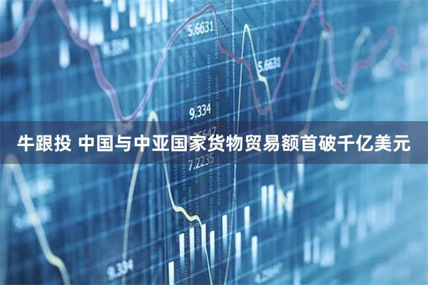 牛跟投 中国与中亚国家货物贸易额首破千亿美元