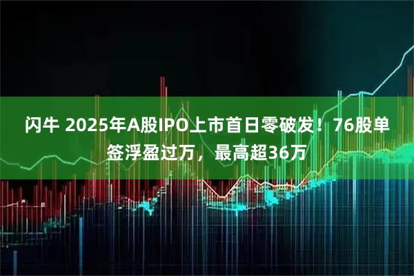 闪牛 2025年A股IPO上市首日零破发！76股单签浮盈过万，最高超36万