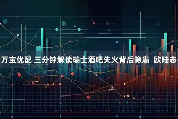 万宝优配 三分钟解读瑞士酒吧失火背后隐患  欧陆志