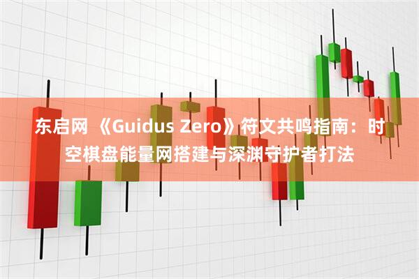 东启网 《Guidus Zero》符文共鸣指南:时空棋盘能量网搭建与深渊守护者打法