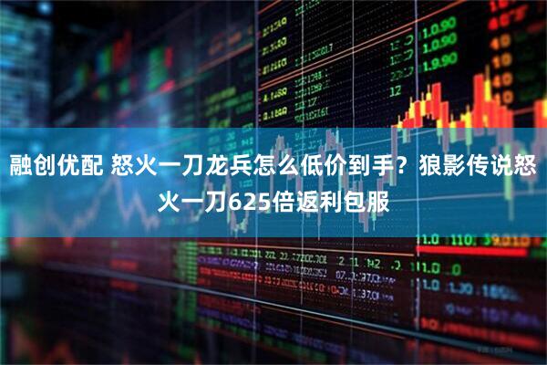 融创优配 怒火一刀龙兵怎么低价到手?狼影传说怒火一刀625倍返利包服