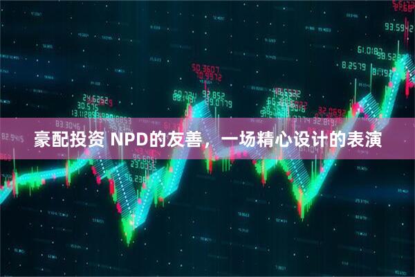 豪配投资 NPD的友善，一场精心设计的表演