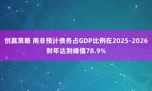 创赢策略 南非预计债务占GDP比例在2025-2026财年达到峰值78.9%