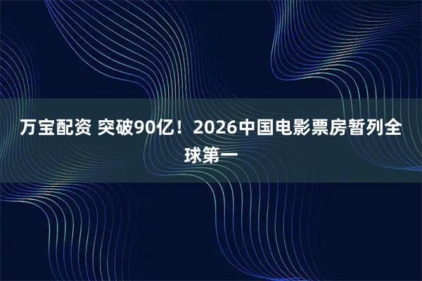 万宝配资 突破90亿!2026中国电影票房暂列全球第一