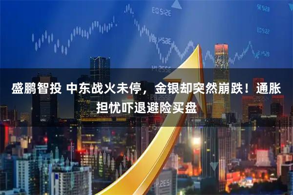 盛鹏智投 中东战火未停,金银却突然崩跌!通胀担忧吓退避险买盘