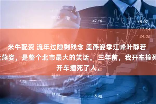 米牛配资 流年过隙剩残念 孟燕姿季江峰叶静若 我叫孟燕姿，是整个北市最大的笑话。 三年前，我开车撞死了人。