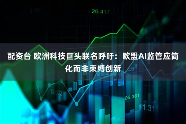 配资台 欧洲科技巨头联名呼吁：欧盟AI监管应简化而非束缚创新