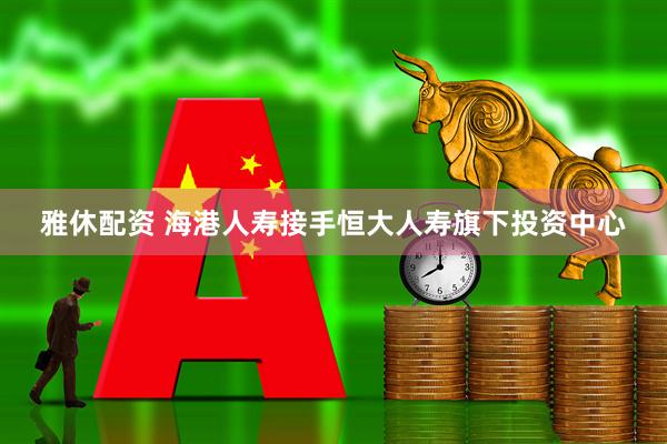 雅休配资 海港人寿接手恒大人寿旗下投资中心