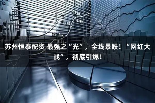 苏州恒泰配资 最强之“光”，全线暴跌！“网红大战”，彻底引爆！