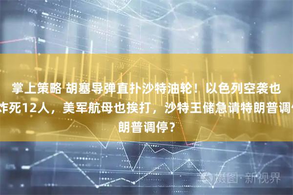 掌上策略 胡塞导弹直扑沙特油轮！以色列空袭也门炸死12人，美军航母也挨打，沙特王储急请特朗普调停？