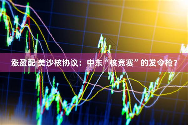 涨盈配 美沙核协议：中东“核竞赛”的发令枪？