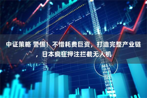 中证策略 警惕！不惜耗费巨资，打造完整产业链，日本疯狂押注拦截无人机