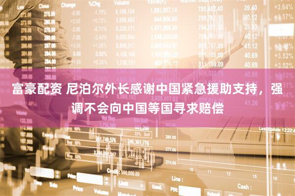 富豪配资 尼泊尔外长感谢中国紧急援助支持，强调不会向中国等国寻求赔偿