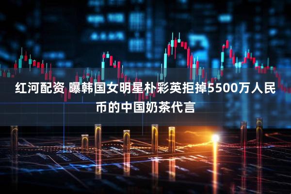红河配资 曝韩国女明星朴彩英拒掉5500万人民币的中国奶茶代言